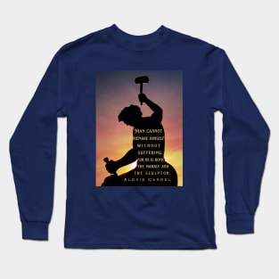 Alexis Carrel: Man cannot remake himself without suffering, for he is both the marble and the sculptor. Long Sleeve T-Shirt